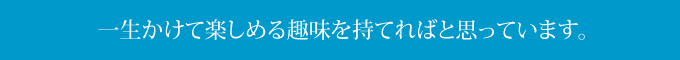 一生かけて楽しめる趣味を持てればと思っています。