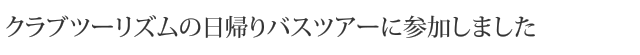 クラブツーリズムの日帰りバスツアーに参加しました